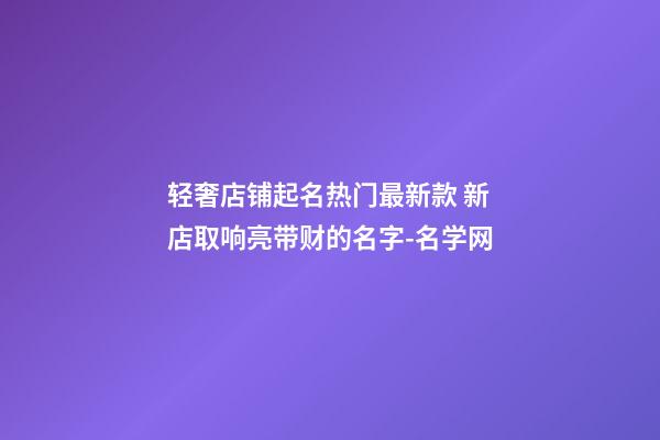 轻奢店铺起名热门最新款 新店取响亮带财的名字-名学网-第1张-店铺起名-玄机派